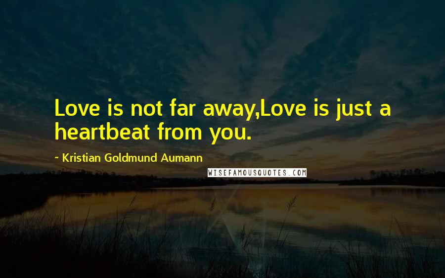 Kristian Goldmund Aumann Quotes: Love is not far away,Love is just a heartbeat from you.