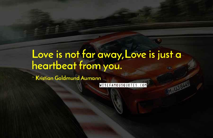 Kristian Goldmund Aumann Quotes: Love is not far away,Love is just a heartbeat from you.