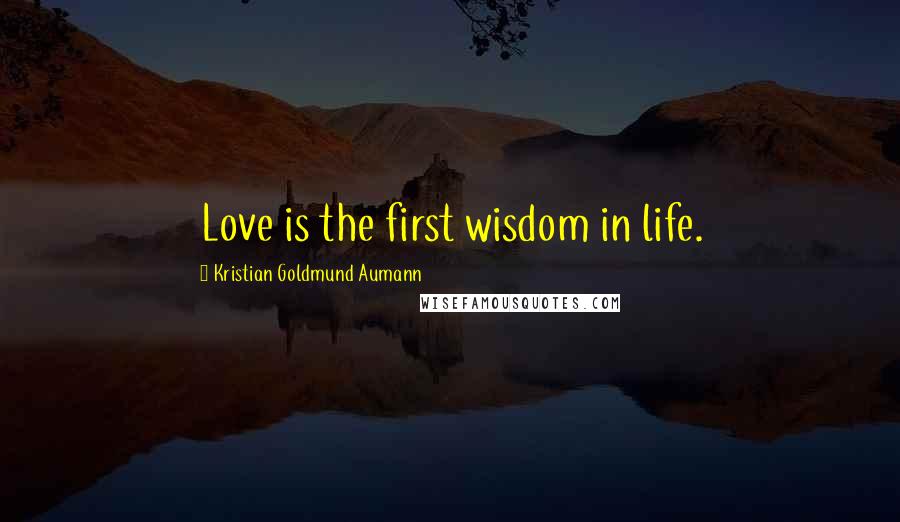 Kristian Goldmund Aumann Quotes: Love is the first wisdom in life.