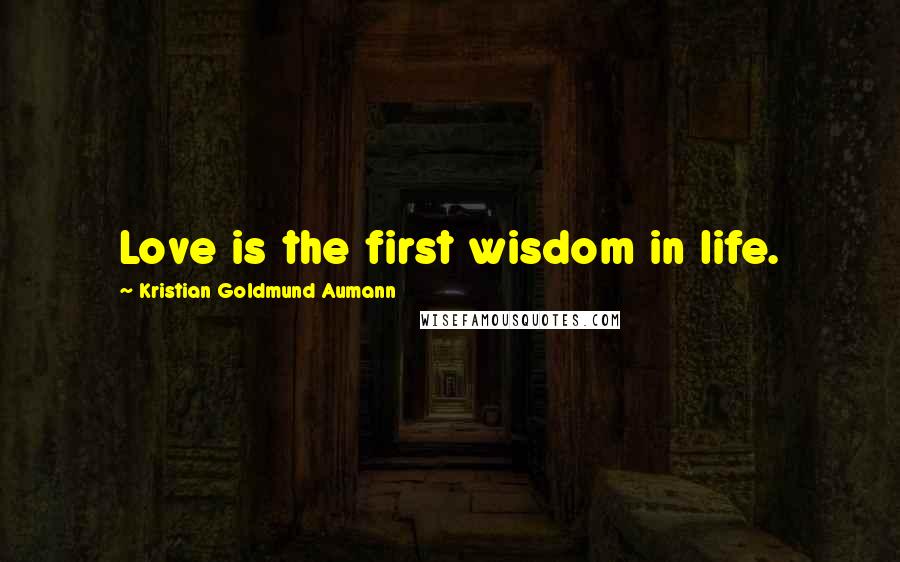 Kristian Goldmund Aumann Quotes: Love is the first wisdom in life.