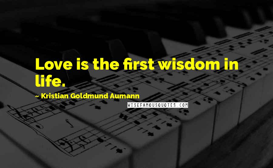 Kristian Goldmund Aumann Quotes: Love is the first wisdom in life.