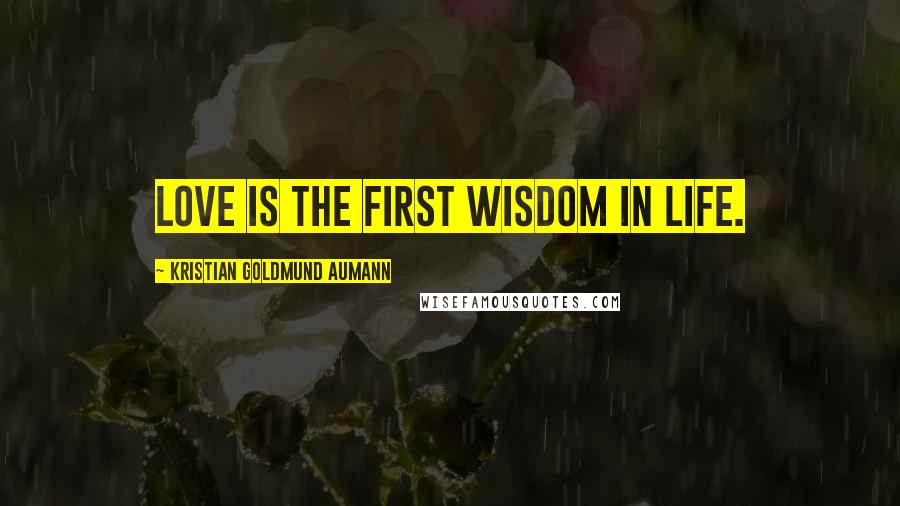 Kristian Goldmund Aumann Quotes: Love is the first wisdom in life.