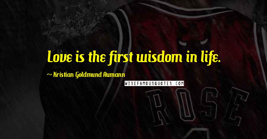 Kristian Goldmund Aumann Quotes: Love is the first wisdom in life.