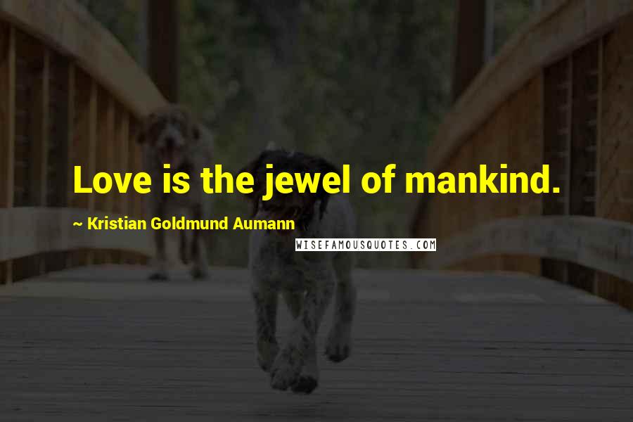 Kristian Goldmund Aumann Quotes: Love is the jewel of mankind.