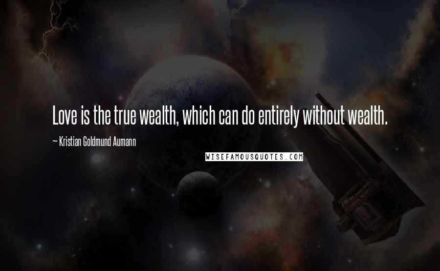 Kristian Goldmund Aumann Quotes: Love is the true wealth, which can do entirely without wealth.