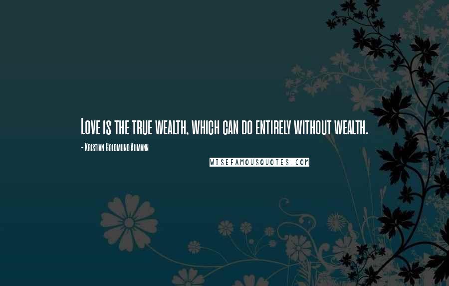 Kristian Goldmund Aumann Quotes: Love is the true wealth, which can do entirely without wealth.