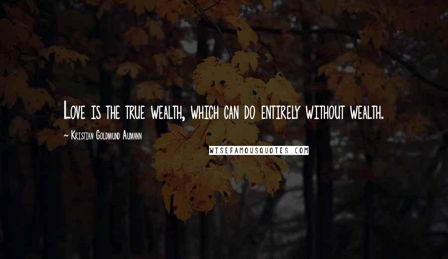 Kristian Goldmund Aumann Quotes: Love is the true wealth, which can do entirely without wealth.