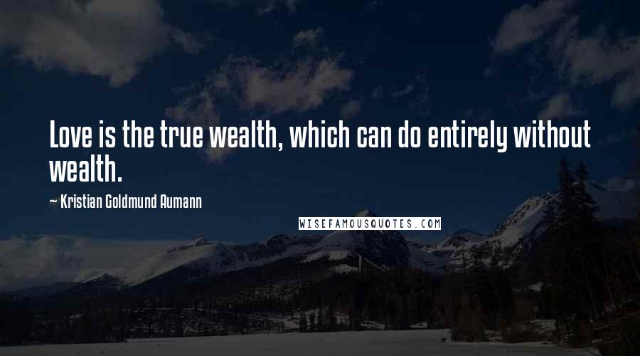 Kristian Goldmund Aumann Quotes: Love is the true wealth, which can do entirely without wealth.