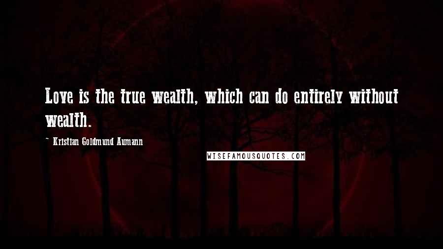 Kristian Goldmund Aumann Quotes: Love is the true wealth, which can do entirely without wealth.