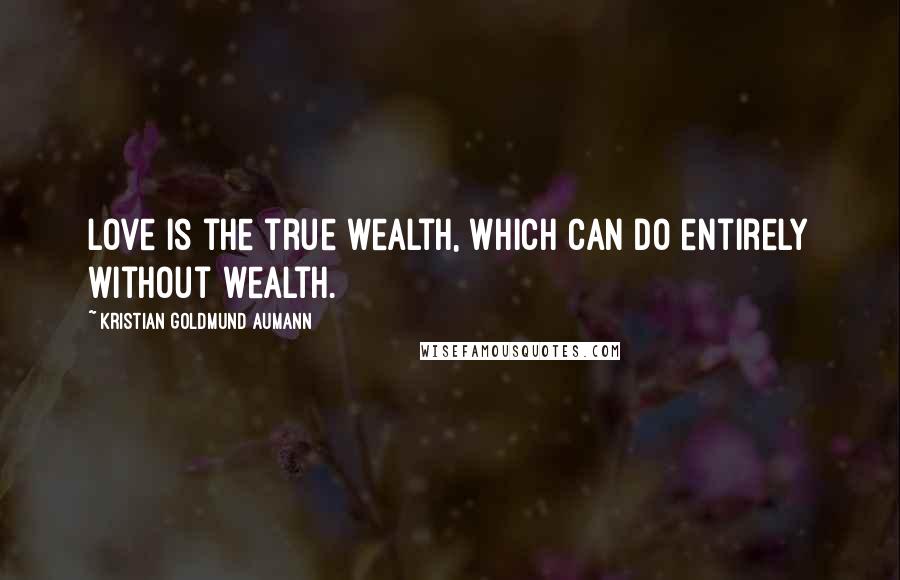 Kristian Goldmund Aumann Quotes: Love is the true wealth, which can do entirely without wealth.
