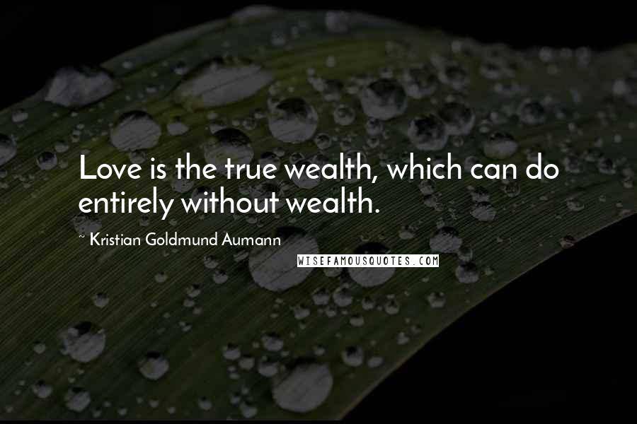 Kristian Goldmund Aumann Quotes: Love is the true wealth, which can do entirely without wealth.