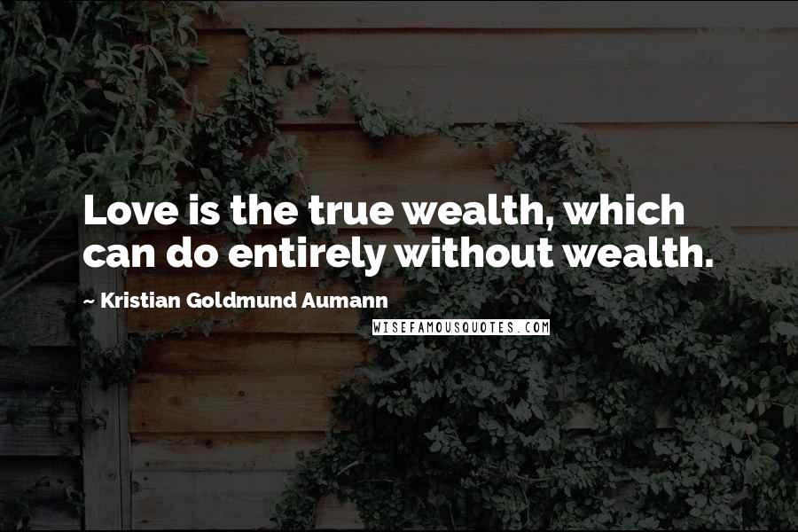 Kristian Goldmund Aumann Quotes: Love is the true wealth, which can do entirely without wealth.