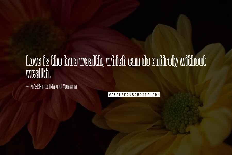 Kristian Goldmund Aumann Quotes: Love is the true wealth, which can do entirely without wealth.