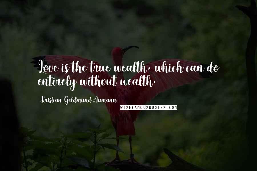 Kristian Goldmund Aumann Quotes: Love is the true wealth, which can do entirely without wealth.