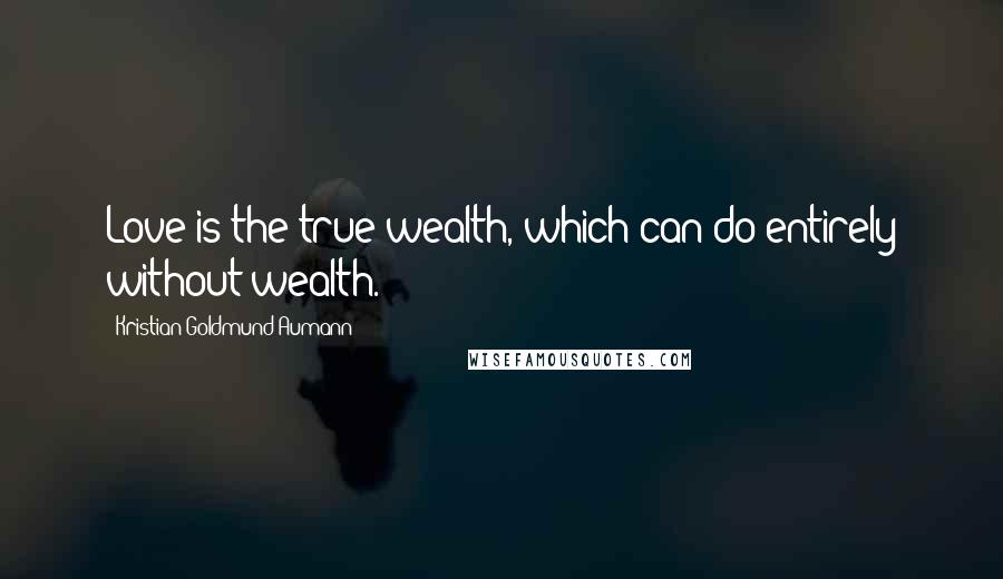 Kristian Goldmund Aumann Quotes: Love is the true wealth, which can do entirely without wealth.