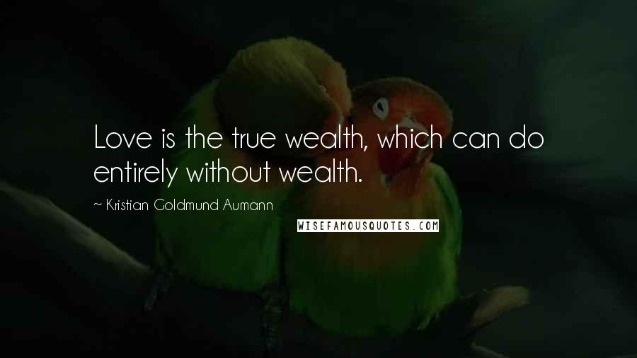 Kristian Goldmund Aumann Quotes: Love is the true wealth, which can do entirely without wealth.