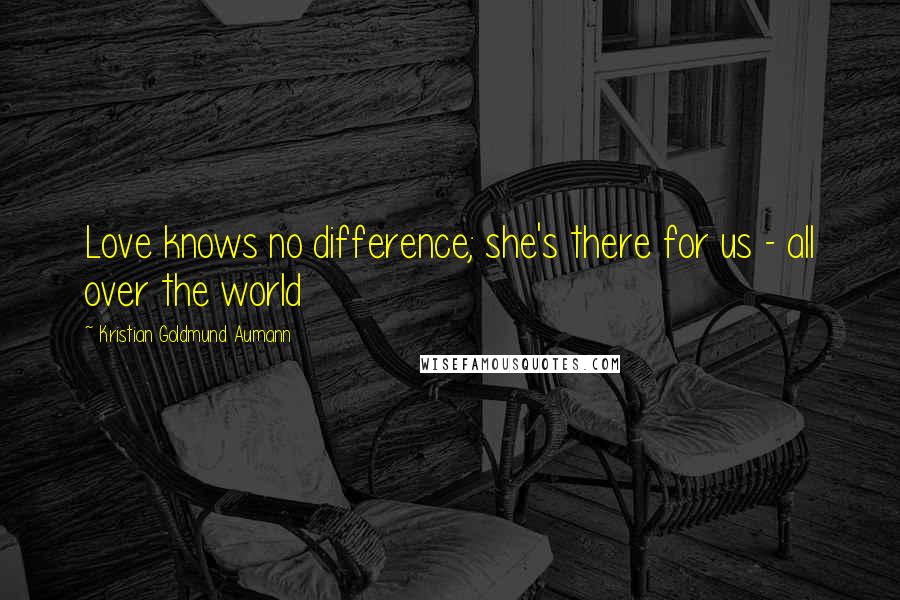 Kristian Goldmund Aumann Quotes: Love knows no difference; she's there for us - all over the world