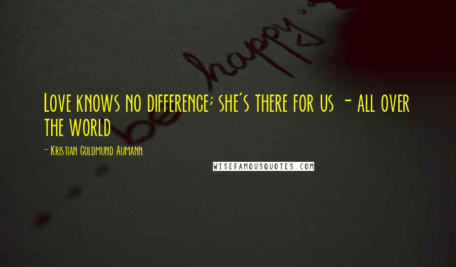 Kristian Goldmund Aumann Quotes: Love knows no difference; she's there for us - all over the world