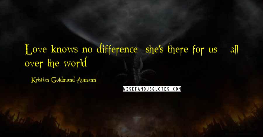 Kristian Goldmund Aumann Quotes: Love knows no difference; she's there for us - all over the world