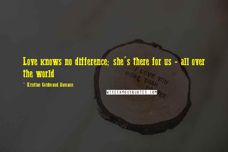 Kristian Goldmund Aumann Quotes: Love knows no difference; she's there for us - all over the world