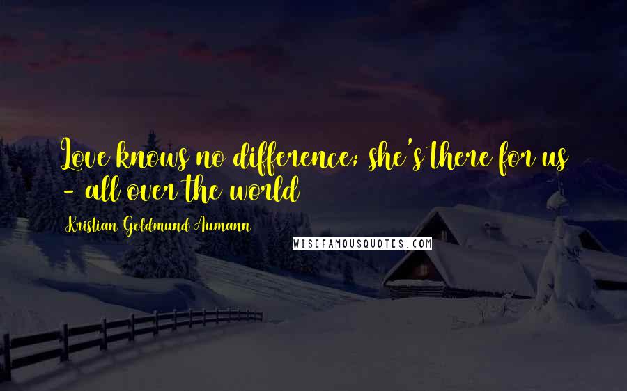 Kristian Goldmund Aumann Quotes: Love knows no difference; she's there for us - all over the world