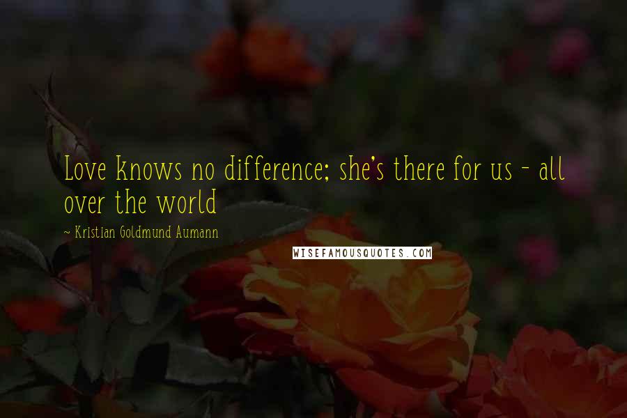 Kristian Goldmund Aumann Quotes: Love knows no difference; she's there for us - all over the world