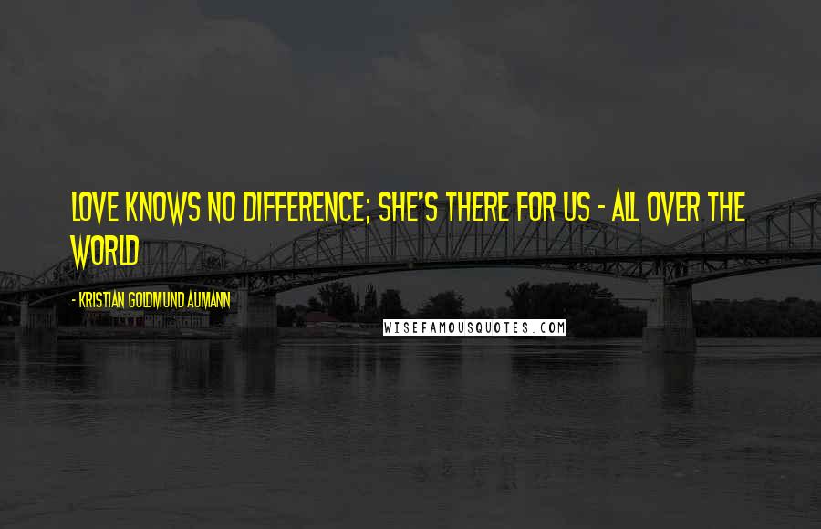 Kristian Goldmund Aumann Quotes: Love knows no difference; she's there for us - all over the world