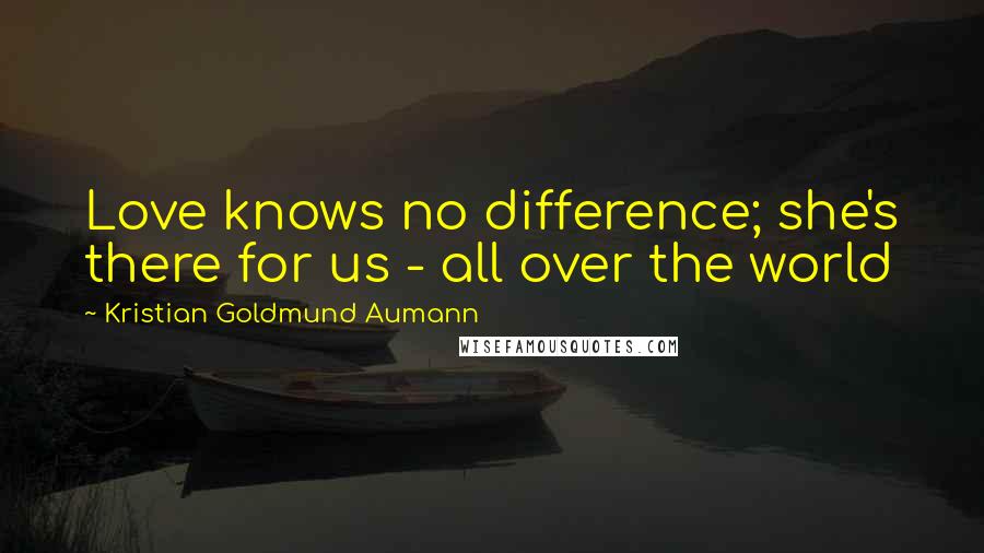 Kristian Goldmund Aumann Quotes: Love knows no difference; she's there for us - all over the world