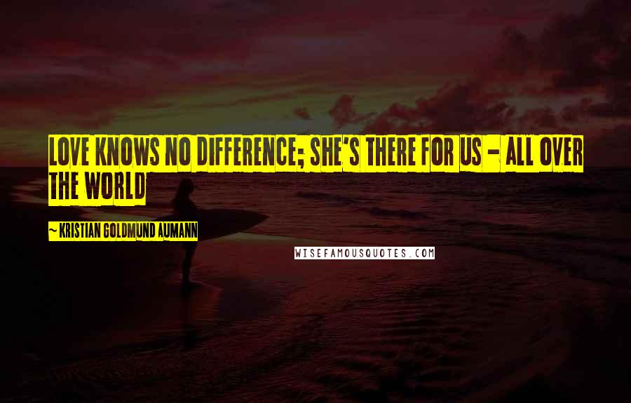 Kristian Goldmund Aumann Quotes: Love knows no difference; she's there for us - all over the world