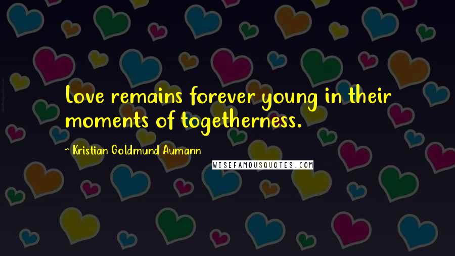 Kristian Goldmund Aumann Quotes: Love remains forever young in their moments of togetherness.