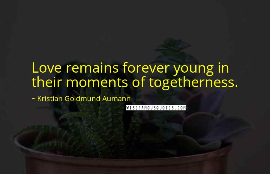 Kristian Goldmund Aumann Quotes: Love remains forever young in their moments of togetherness.