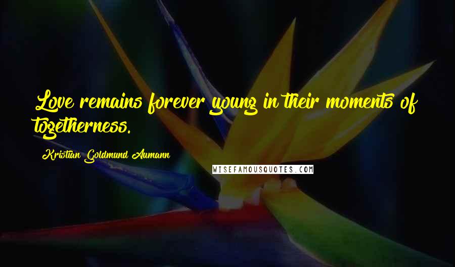 Kristian Goldmund Aumann Quotes: Love remains forever young in their moments of togetherness.