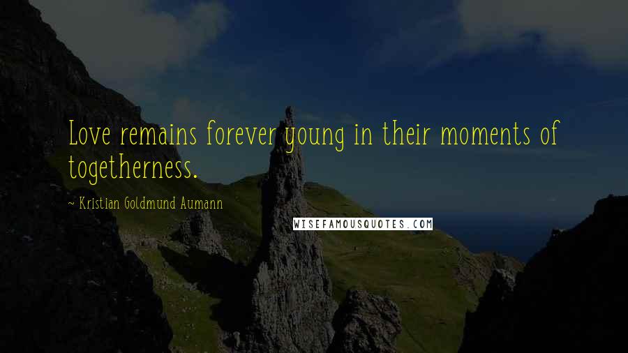 Kristian Goldmund Aumann Quotes: Love remains forever young in their moments of togetherness.