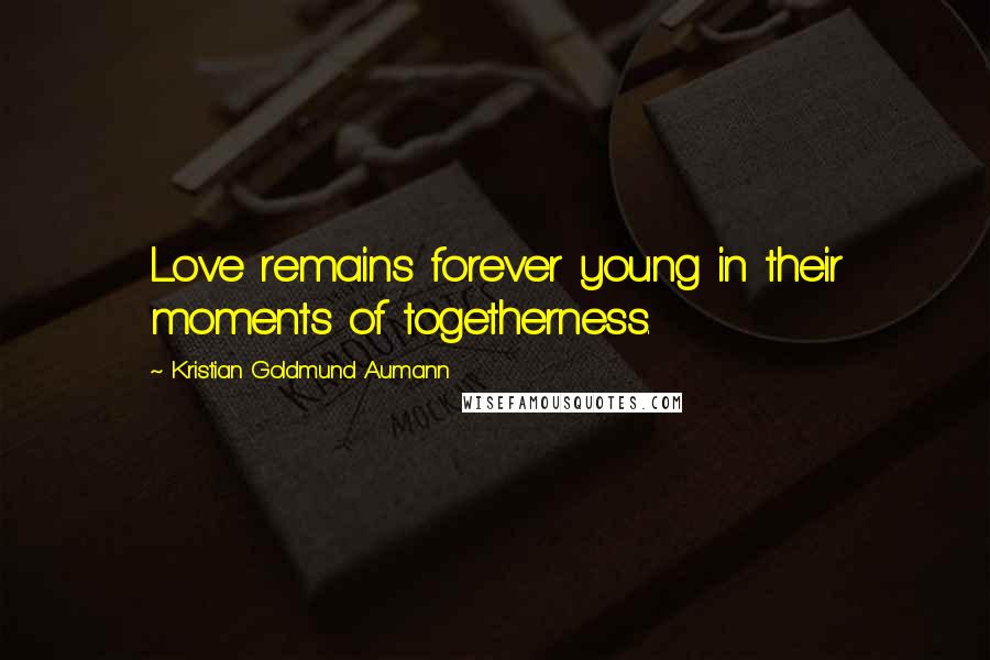 Kristian Goldmund Aumann Quotes: Love remains forever young in their moments of togetherness.