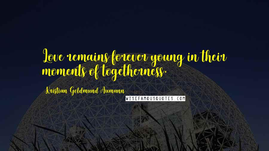 Kristian Goldmund Aumann Quotes: Love remains forever young in their moments of togetherness.