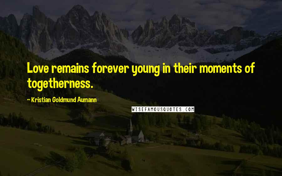 Kristian Goldmund Aumann Quotes: Love remains forever young in their moments of togetherness.