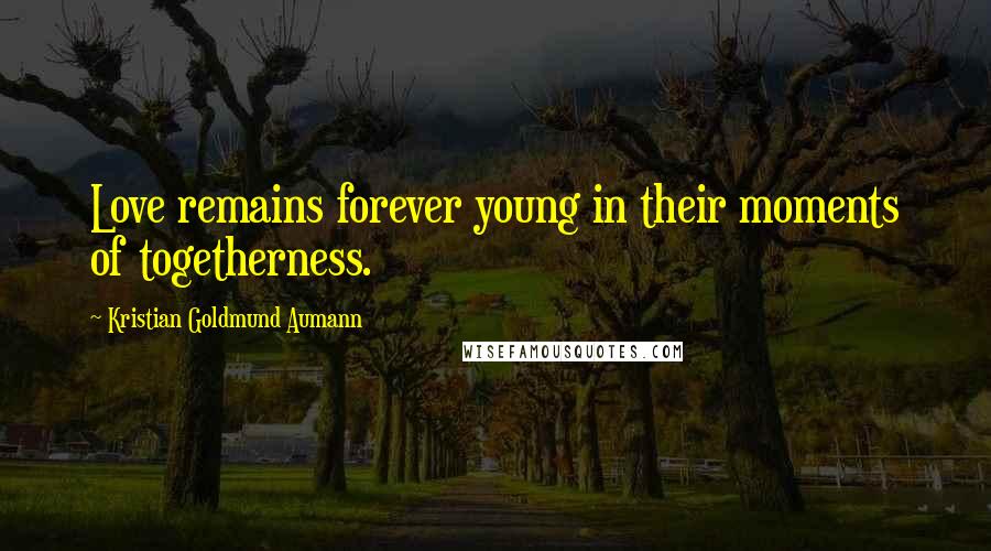 Kristian Goldmund Aumann Quotes: Love remains forever young in their moments of togetherness.