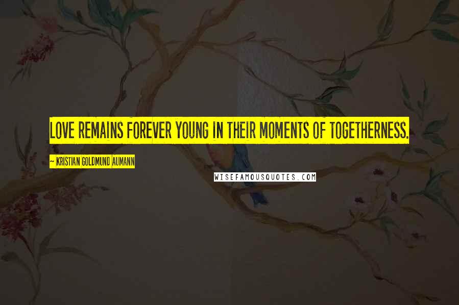 Kristian Goldmund Aumann Quotes: Love remains forever young in their moments of togetherness.