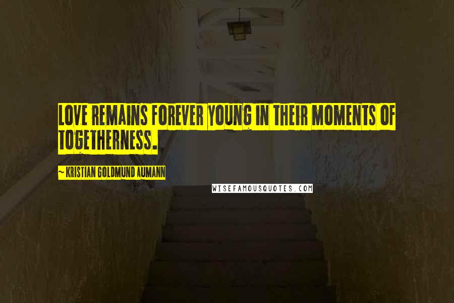 Kristian Goldmund Aumann Quotes: Love remains forever young in their moments of togetherness.