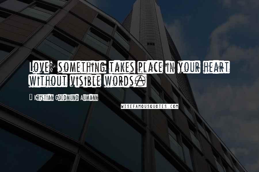 Kristian Goldmund Aumann Quotes: Love; something takes place in your heart without visible words.