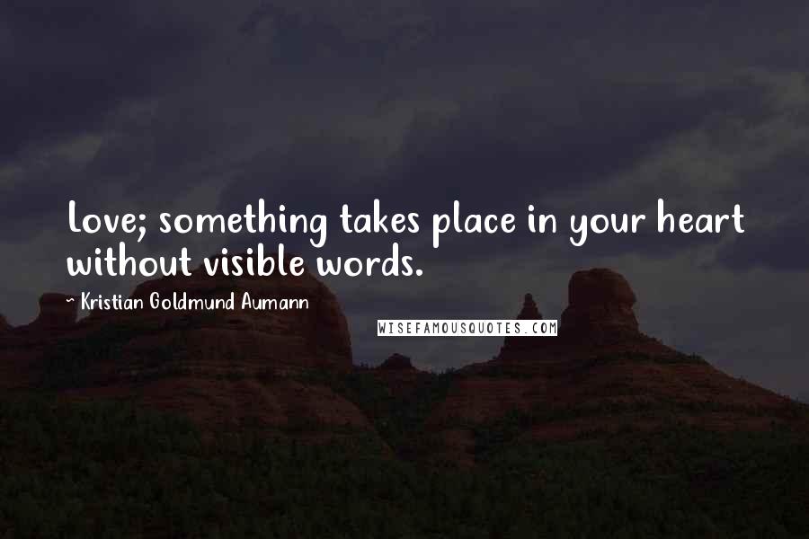 Kristian Goldmund Aumann Quotes: Love; something takes place in your heart without visible words.