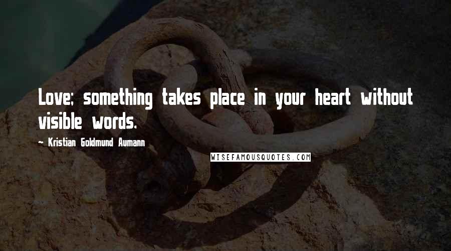 Kristian Goldmund Aumann Quotes: Love; something takes place in your heart without visible words.