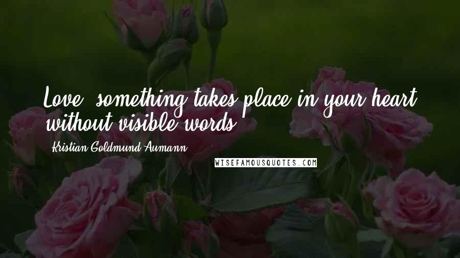 Kristian Goldmund Aumann Quotes: Love; something takes place in your heart without visible words.