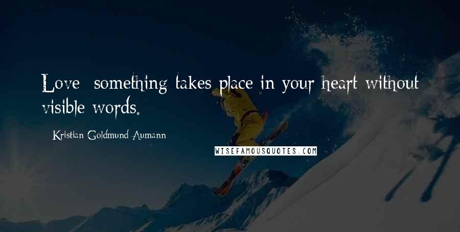 Kristian Goldmund Aumann Quotes: Love; something takes place in your heart without visible words.