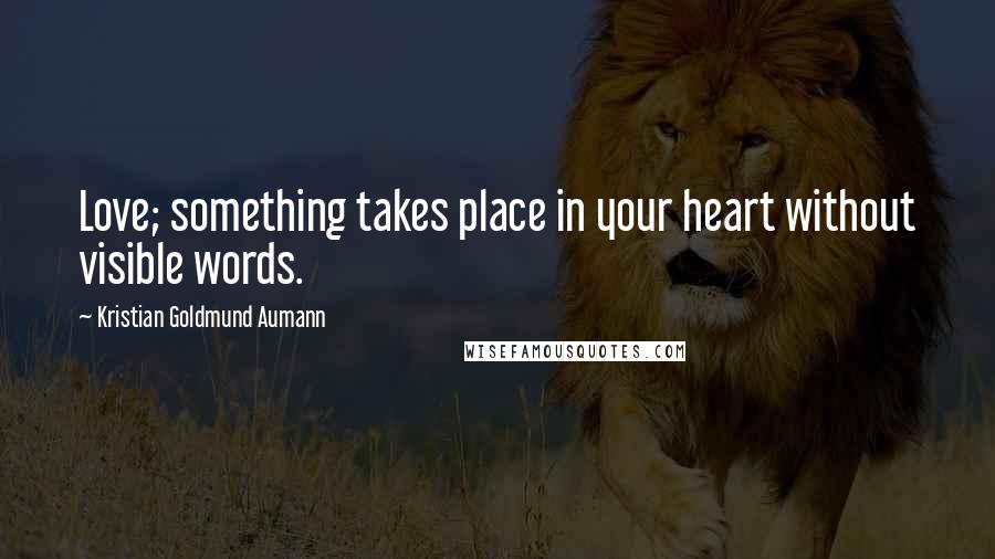 Kristian Goldmund Aumann Quotes: Love; something takes place in your heart without visible words.