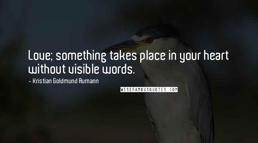 Kristian Goldmund Aumann Quotes: Love; something takes place in your heart without visible words.