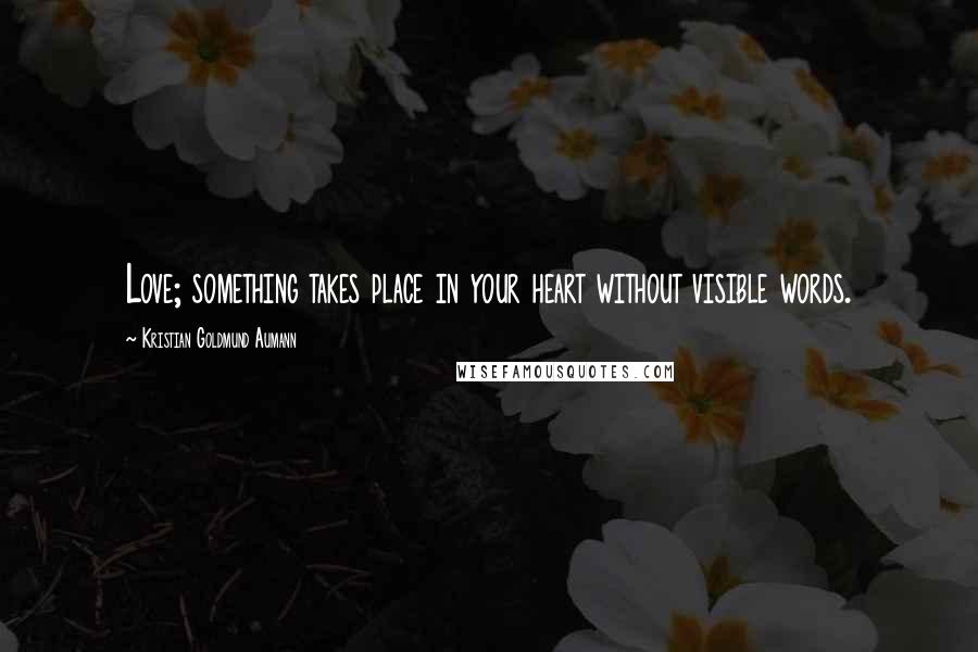 Kristian Goldmund Aumann Quotes: Love; something takes place in your heart without visible words.