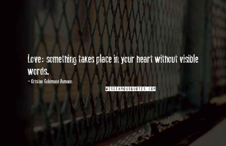 Kristian Goldmund Aumann Quotes: Love; something takes place in your heart without visible words.