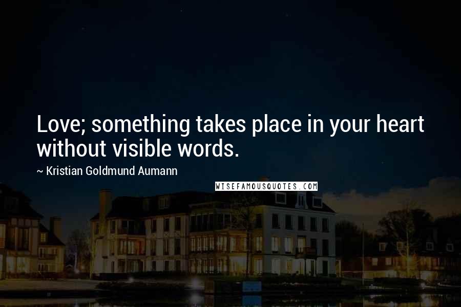 Kristian Goldmund Aumann Quotes: Love; something takes place in your heart without visible words.