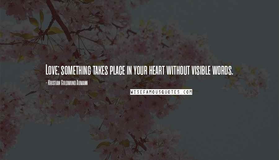 Kristian Goldmund Aumann Quotes: Love; something takes place in your heart without visible words.